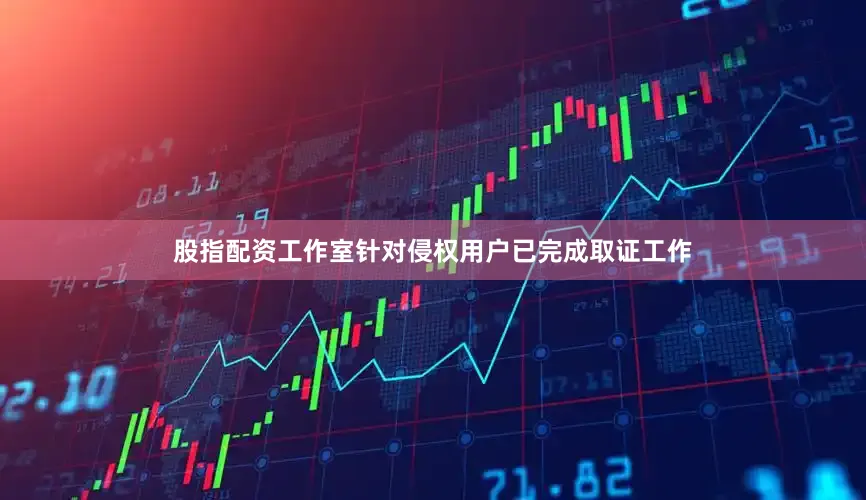 股指配资工作室针对侵权用户已完成取证工作