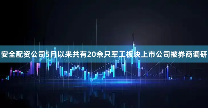 安全配资公司5月以来共有20余只军工板块上市公司被券商调研