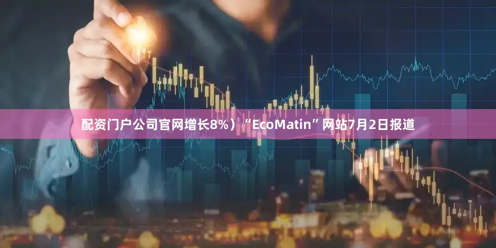 配资门户公司官网增长8%）“EcoMatin”网站7月2日报道