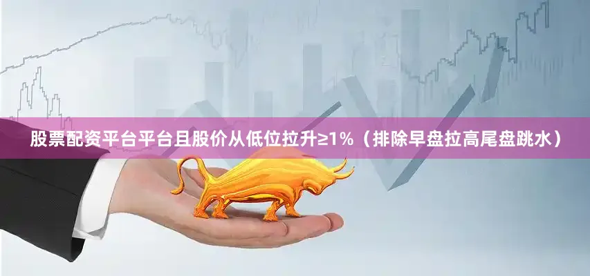 股票配资平台平台且股价从低位拉升≥1%（排除早盘拉高尾盘跳水）