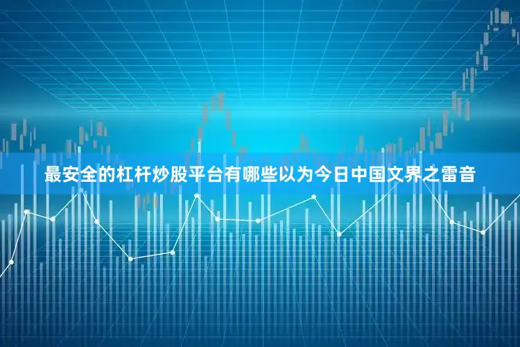 最安全的杠杆炒股平台有哪些以为今日中国文界之雷音